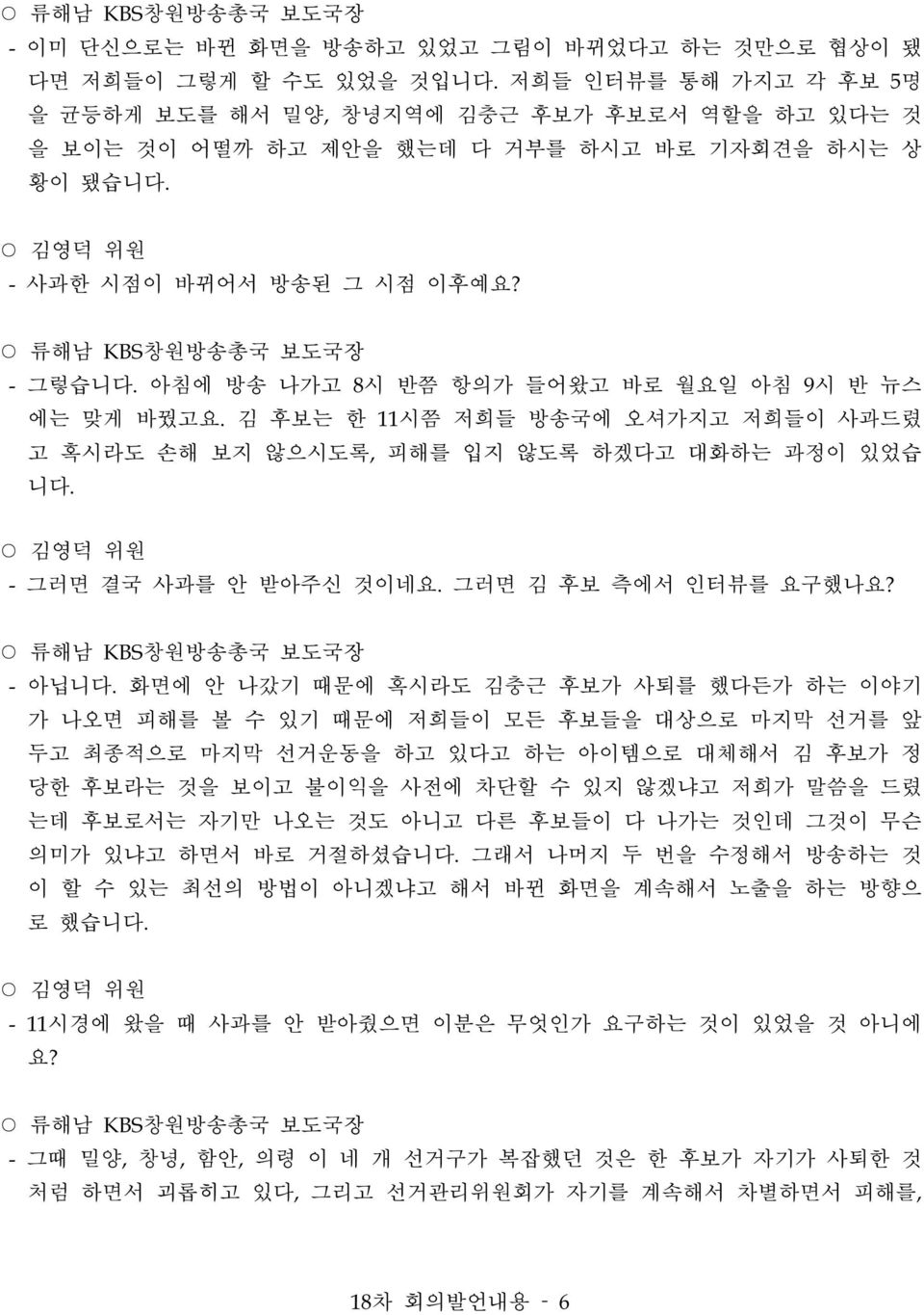 아침에 방송 나가고 8시 반쯤 항의가 들어왔고 바로 월요일 아침 9시 반 뉴스 에는 맞게 바꿨고요. 김 후보는 한 11시쯤 저희들 방송국에 오셔가지고 저희들이 사과드렸 고 혹시라도 손해 보지 않으시도록, 피해를 입지 않도록 하겠다고 대화하는 과정이 있었습 니다. - 그러면 결국 사과를 안 받아주신 것이네요. 그러면 김 후보 측에서 인터뷰를 요구했나요?