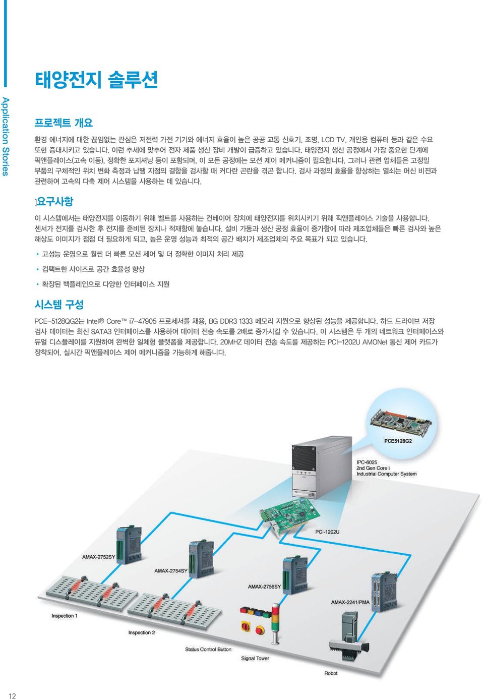 검사 과정의 효율을 향상하는 열쇠는 머신 비젼과 관련하여 고속의 다축 제어 시스템을 사용하는 데 있습니다. ]요구사항 이 시스템에서는 태양전지를 이동하기 위해 벨트를 사용하는 컨베이어 장치에 태양전지를 위치시키기 위해 픽앤플레이스 기술을 사용합니다. 센서가 전지를 검사한 후 전지를 준비된 장치나 적재함에 놓습니다.