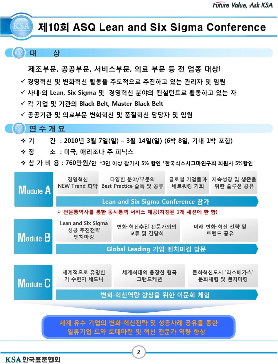 3월 14일(일) (6박 8일, 기내 1박 포함) 소 : 미국, 애리조나 주 피닉스 참가비용: 760만원/인 *3인 이상 참가시 5% 할인 *한국식스시그마연구회 회원사 5%할인 Module A 경영혁신 NEW Trend 파악 다양한 분야/부문의 Best Practice 습득및공유 글로벌 기업들과 네트워킹 기회 지속성장 및 생존을 위한