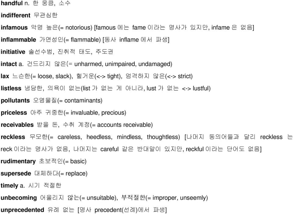 priceless 아주 귀중한(= invaluable, precious) receivables 받을 돈, 수취 계정(= accounts receivable) reckless 무모한(= careless, heedless, mindless, thoughtless) [나머지 동의어들과 달리 reckless 는 reck 이라는 명사가 없음, 나머지는