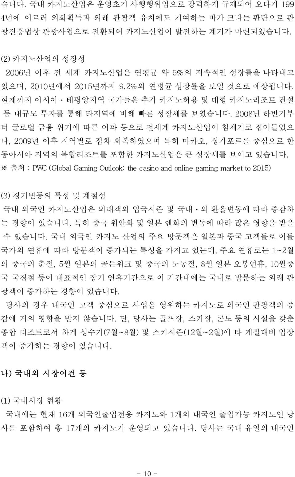 2008년 하반기부 터 글로벌 금융 위기에 따른 여파 등으로 전세계 카지노산업이 침체기로 접어들었으 나, 2009년 이후 지역별로 점차 회복하였으며 특히 마카오, 싱가포르를 중심으로 한 동아시아 지역의 복합리조트를 포함한 카지노산업은 큰 성장세를 보이고 있습니다.