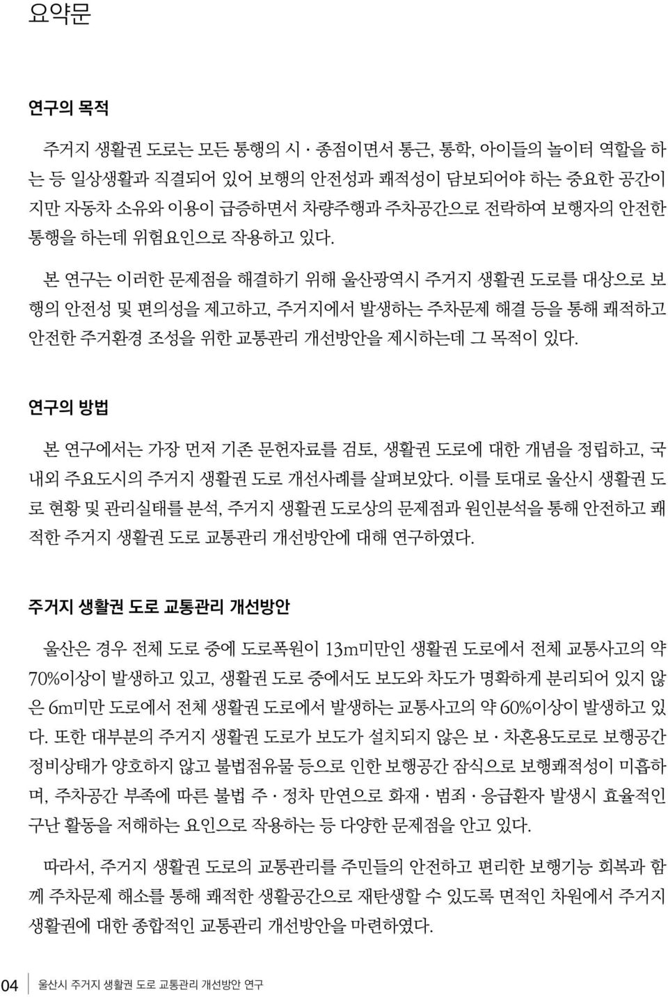 연구의 방법 본 연구에서는 가장 먼저 기존 문헌자료를 검토, 생활권 도로에 대한 개념을 정립하고, 국 내외 주요도시의 주거지 생활권 도로 개선사례를 살펴보았다. 이를 토대로 울산시 생활권 도 로 현황 및 관리실태를 분석, 주거지 생활권 도로상의 문제점과 원인분석을 통해 안전하고 쾌 적한 주거지 생활권 도로 교통관리 개선방안에 대해 연구하였다.