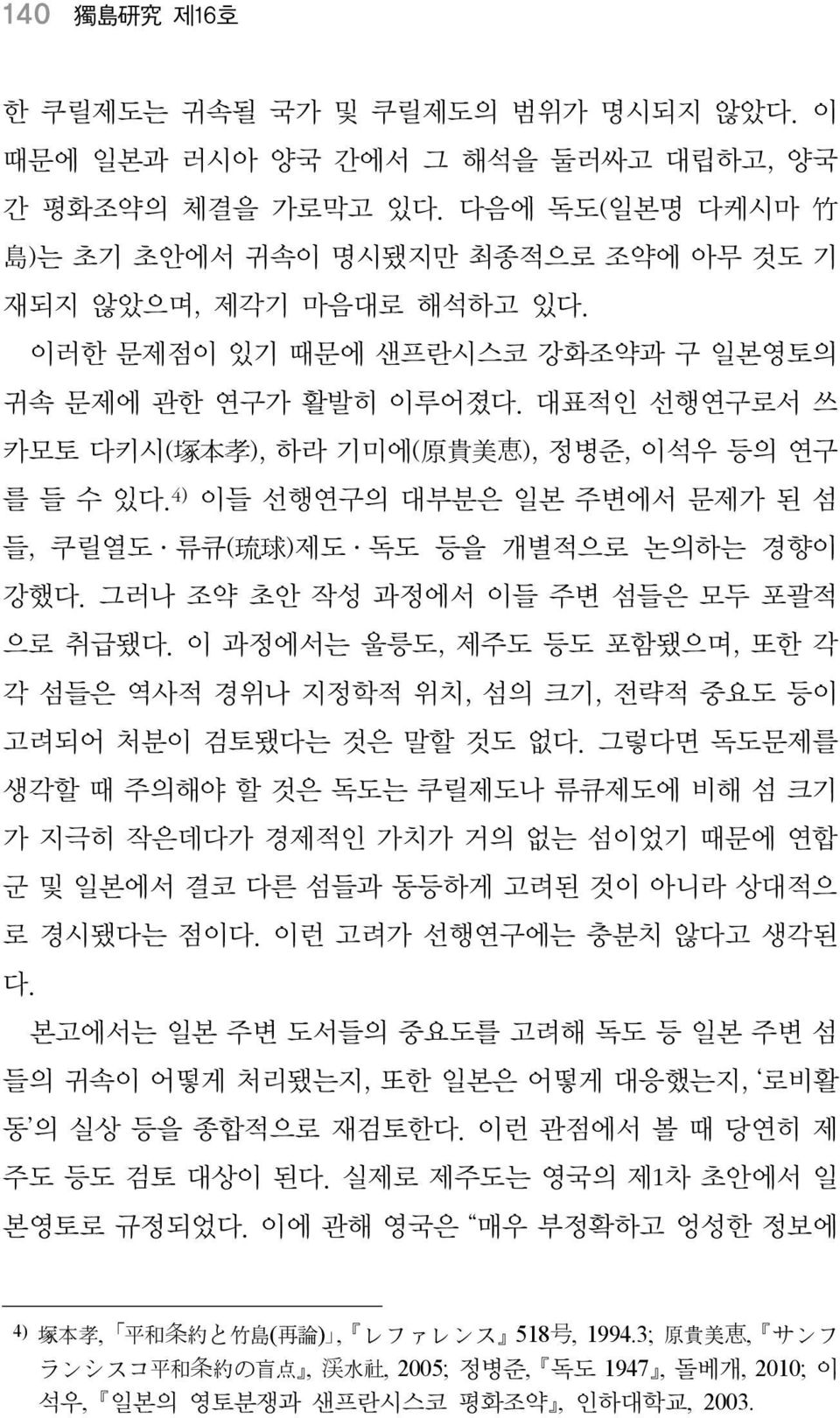 대표적인 선행연구로서 쓰 카모토 다키시( 塚 本 孝 ), 하라 기미에( 原 貴 美 恵 ), 정병준, 이석우 등의 연구 를 들 수 있다. 4) 이들 선행연구의 대부분은 일본 주변에서 문제가 된 섬 들, 쿠릴열도 류큐( 琉 球 )제도 독도 등을 개별적으로 논의하는 경향이 강했다. 그러나 조약 초안 작성 과정에서 이들 주변 섬들은 모두 포괄적 으로 취급됐다.