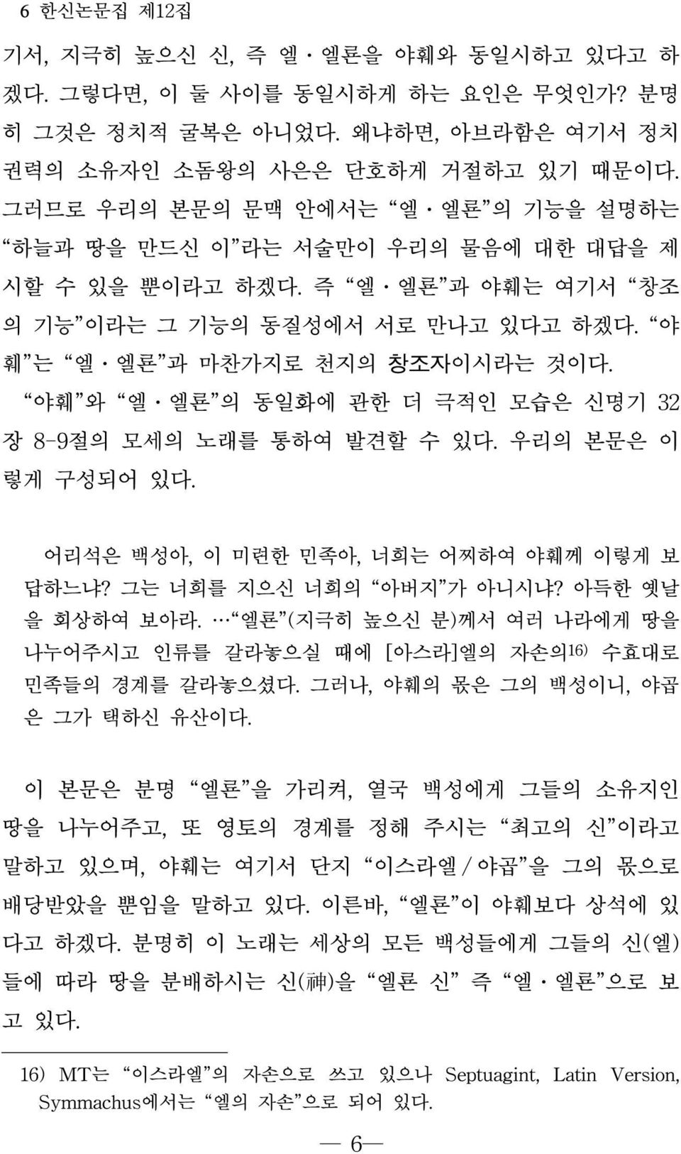 야훼 와 엘 엘룐 의 동일화에 관한 더 극적인 모습은 신명기 32 장 8-9절의 모세의 노래를 통하여 발견할 수 있다. 우리의 본문은 이 렇게 구성되어 있다. 어리석은 백성아, 이 미련한 민족아, 너희는 어찌하여 야훼께 이렇게 보 답하느냐? 그는 너희를 지으신 너희의 아버지 가 아니시냐? 아득한 옛날 을 회상하여 보아라.