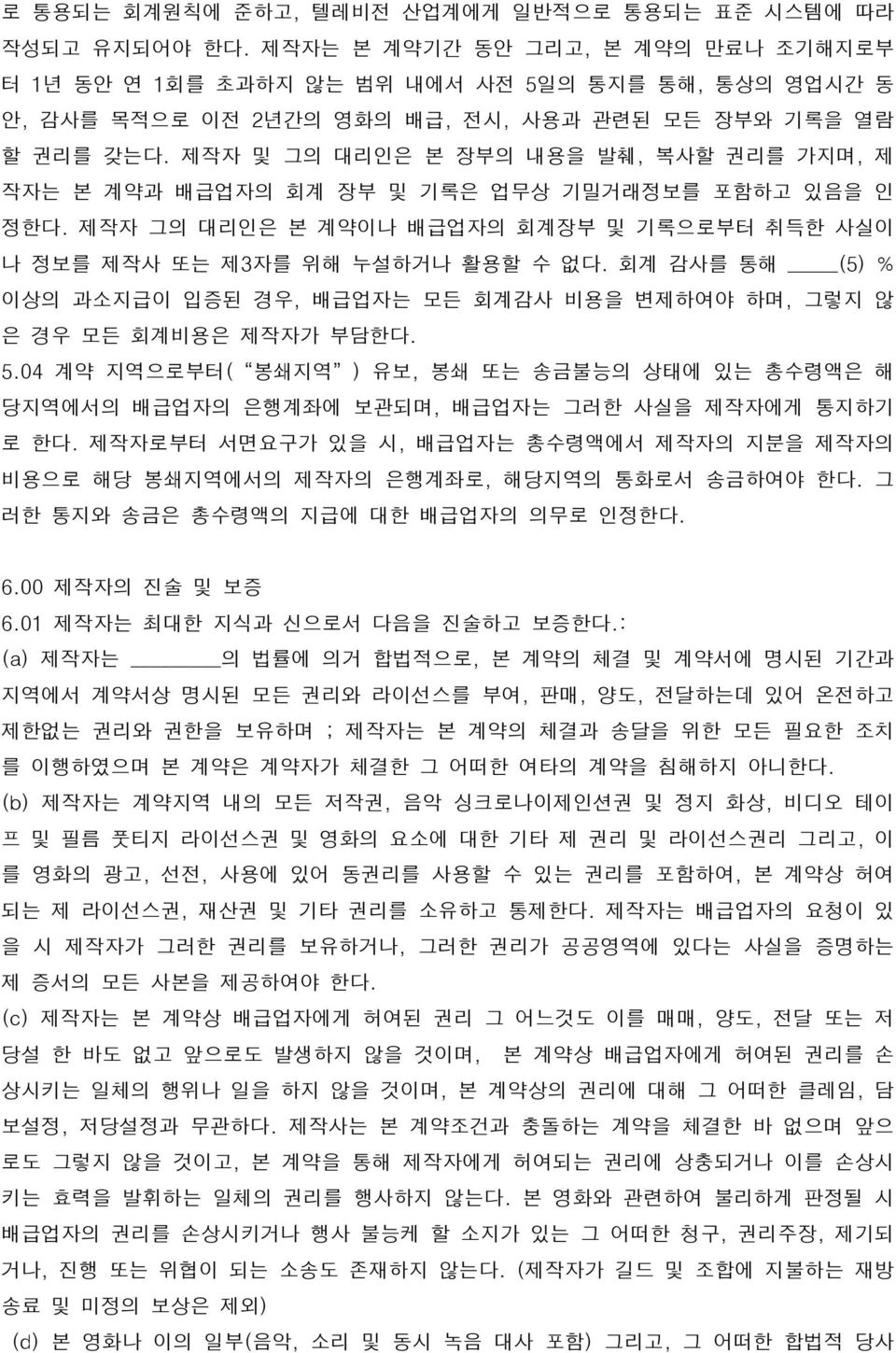 제작자 및 그의 대리인은 본 장부의 내용을 발췌, 복사할 권리를 가지며, 제 작자는 본 계약과 배급업자의 회계 장부 및 기록은 업무상 기밀거래정보를 포함하고 있음을 인 정한다. 제작자 그의 대리인은 본 계약이나 배급업자의 회계장부 및 기록으로부터 취득한 사실이 나 정보를 제작사 또는 제3자를 위해 누설하거나 활용할 수 없다.