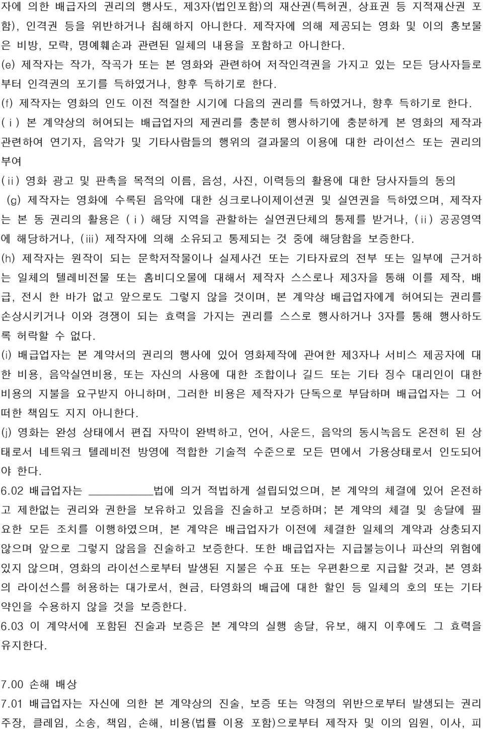 (ⅰ) 본 계약상의 허여되는 배급업자의 제권리를 충분히 행사하기에 충분하게 본 영화의 제작과 관련하여 연기자, 음악가 및 기타사람들의 행위의 결과물의 이용에 대한 라이선스 또는 권리의 부여 (ⅱ) 영화 광고 및 판촉을 목적의 이름, 음성, 사진, 이력등의 활용에 대한 당사자들의 동의 (g) 제작자는 영화에 수록된 음악에 대한 싱크로나이제이션권 및 실연권을