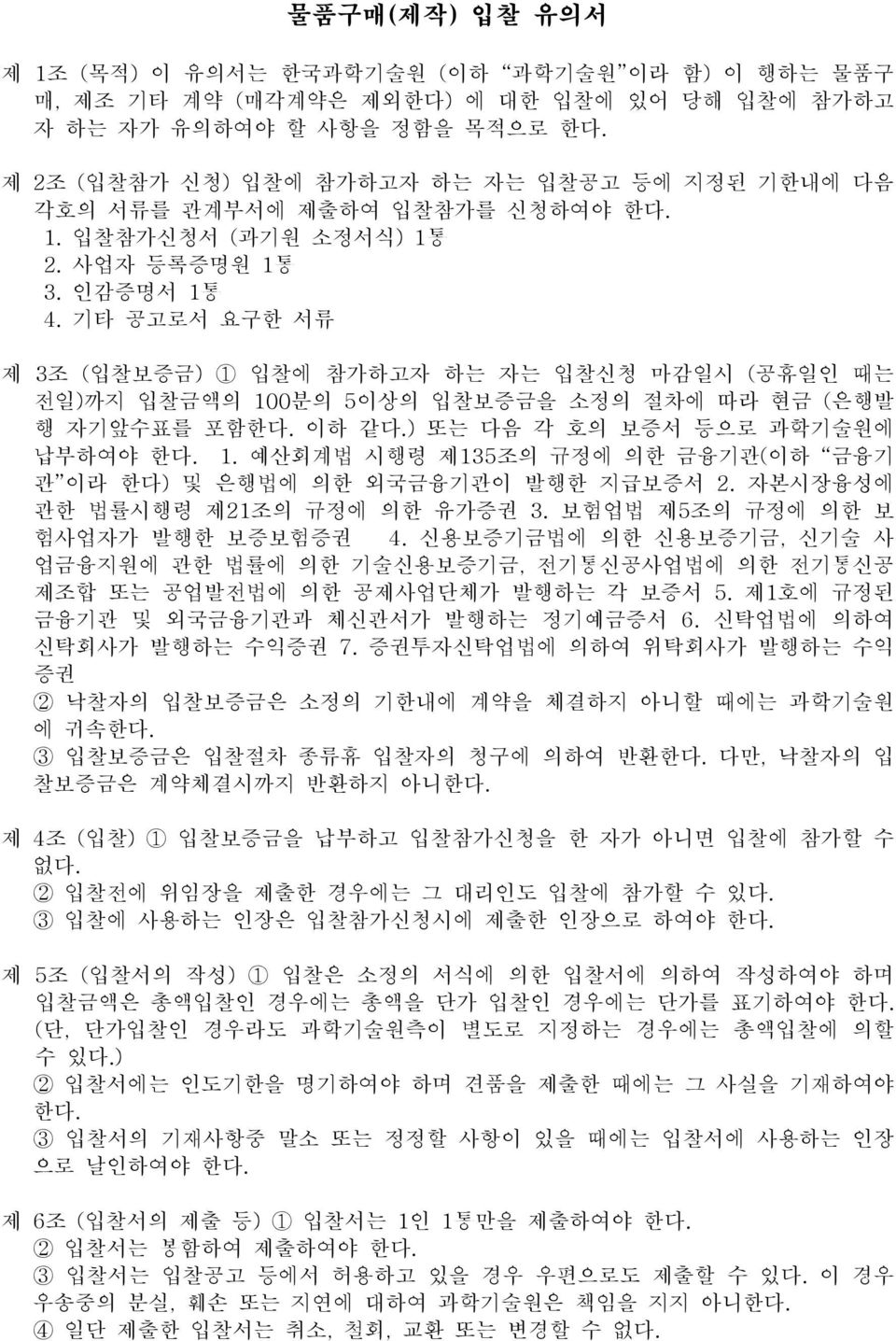 기타 공고로서 요구한 서류 제 3조 (입찰보증금) 1 입찰에 참가하고자 하는 자는 입찰신청 마감일시 (공휴일인 때는 전일)까지 입찰금액의 100분의 5이상의 입찰보증금을 소정의 절차에 따라 현금 (은행발 행 자기앞수표를 포함한다. 이하 같다.) 또는 다음 각 호의 보증서 등으로 과학기술원에 납부하여야 한다. 1. 예산회계법 시행령 제135조의 규정에 의한 금융기관(이하 금융기 관 이라 한다) 및 은행법에 의한 외국금융기관이 발행한 지급보증서 2.