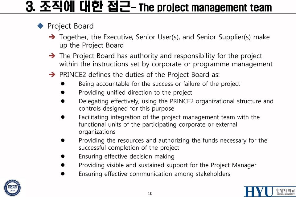 Providing unified direction to the project Delegating effectively, using the PRINCE2 organizational structure and controls designed for this purpose Facilitating integration of the project management