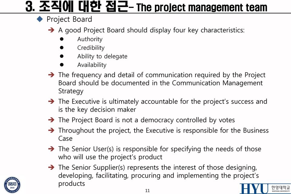 key decision maker The Project Board is not a democracy controlled by votes Throughout the project, the Executive is responsible for the Business Case The Senior User(s) is responsible for