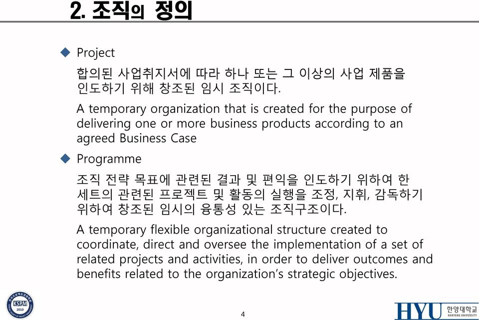 Programme 조직 전략 목표에 관련된 결과 및 편익을 인도하기 위하여 한 세트의 관련된 프로젝트 및 활동의 실행을 조정, 지휘, 감독하기 위하여 창조된 임시의 융통성 있는 조직구조이다.