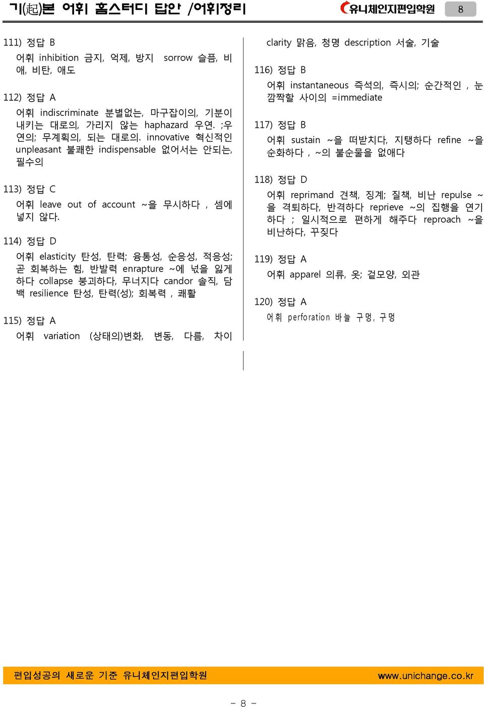 114) 정답 D elasticity 탄성, 탄력; 융통성, 순응성, 적응성; 곧 회복하는 힘, 반발력 enrapture ~ 에 넋을 잃게 하다 collapse 붕괴하다, 무너지다 candor 솔직, 담 백 resilience 탄성, 탄력( 성); 회복력, 쾌활 115) 정답 A variation ( 상태의) 변화, 변동, 다름, 차이 clarity