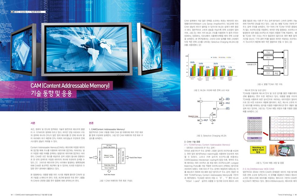본 연구팀에서는 고속의 CAM 설계를 위해 고속에서 더욱 적은 전력 소모를 나타내는 Selective Charging MLSA(그림 3)를 사용하였다. [2] CAM (Content Addressable Memory) 기술 동향 및 응용 서론 본론 최근, 컴퓨터 및 반도체 집적회로 기술의 발전으로 메모리의 용량 이 수 기가바이트 범위에 이르고 있다.