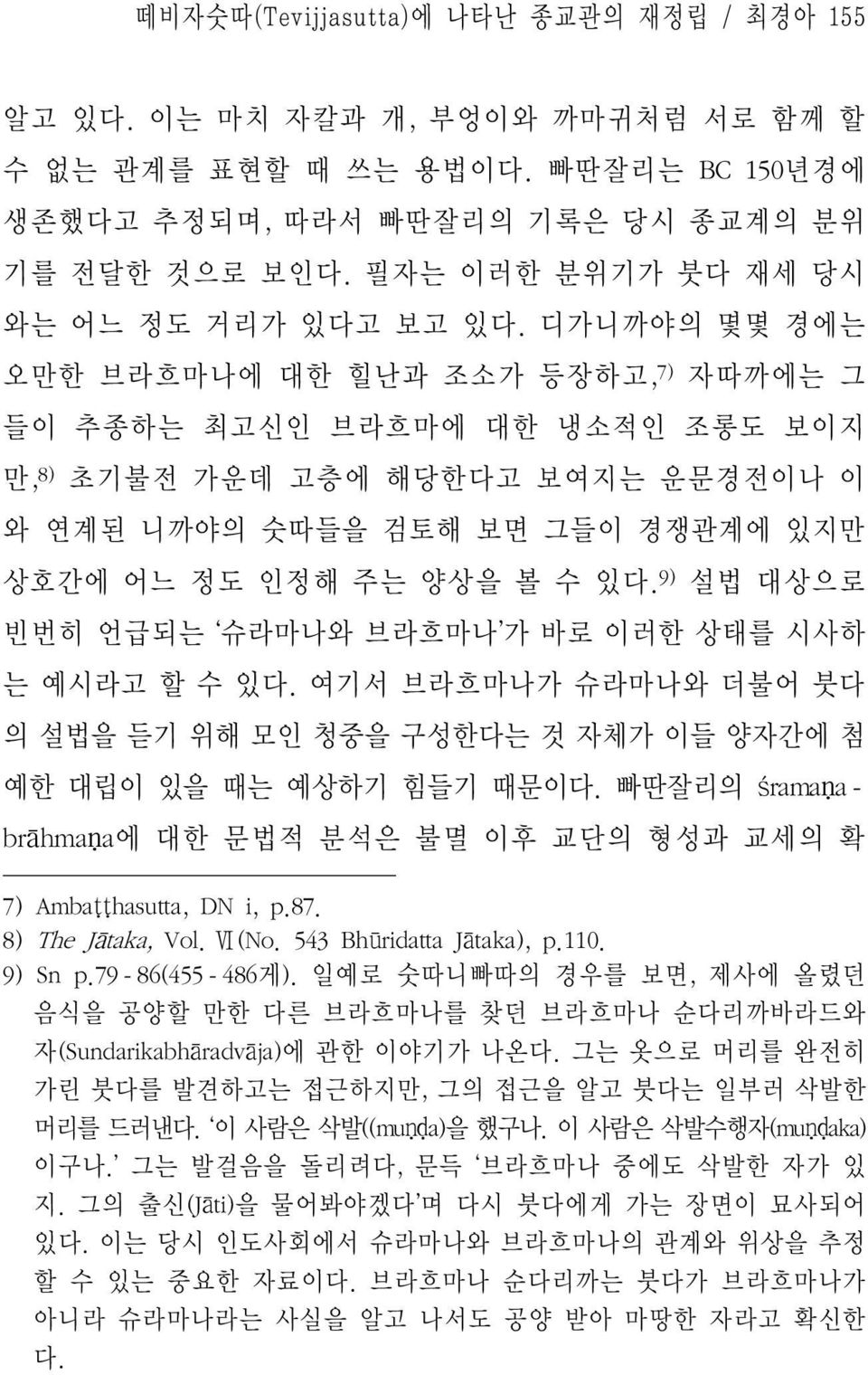 디가니까야의 몇몇 경에는 오만한 브라흐마나에 대한 힐난과 조소가 등장하고, 7) 자따까에는 그 들이 추종하는 최고신인 브라흐마에 대한 냉소적인 조롱도 보이지 만, 8) 초기불전 가운데 고층에 해당한다고 보여지는 운문경전이나 이 와 연계된 니까야의 숫따들을 검토해 보면 그들이 경쟁관계에 있지만 상호간에 어느 정도 인정해 주는 양상을 볼 수 있다.