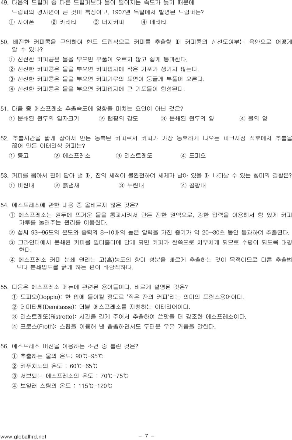 1 분쇄된 원두의 입자크기 2 탬핑의 강도 3 분쇄된 원두의 양 4 물의 양 52. 추출시간을 짧게 잡아서 만든 농축된 커피로서 커피가 가장 농후하게 나오는 피크시점 직후에서 추출을 끊어 만든 이태리식 커피는? 1 룽고 2 에스프레소 3 리스트레또 4 도피오 53.