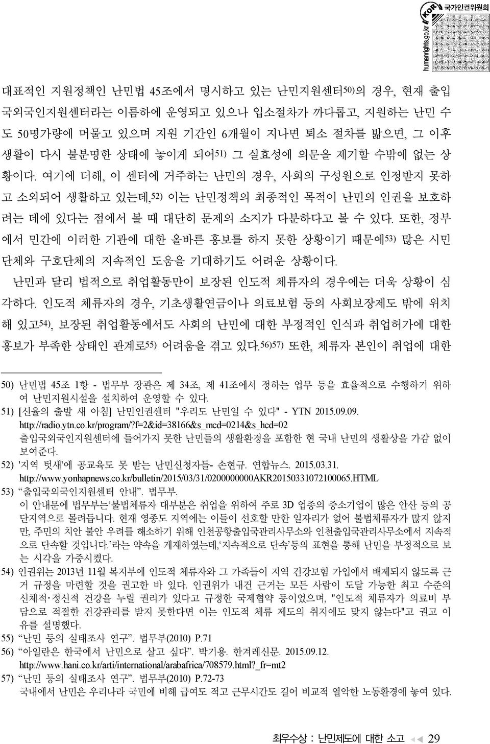 또한, 정부 에서 민간에 이러한 기관에 대한 올바른 홍보를 하지 못한 상황이기 때문에 53) 많은 시민 단체와 구호단체의 지속적인 도움을 기대하기도 어려운 상황이다. 난민과 달리 법적으로 취업활동만이 보장된 인도적 체류자의 경우에는 더욱 상황이 심 각하다.