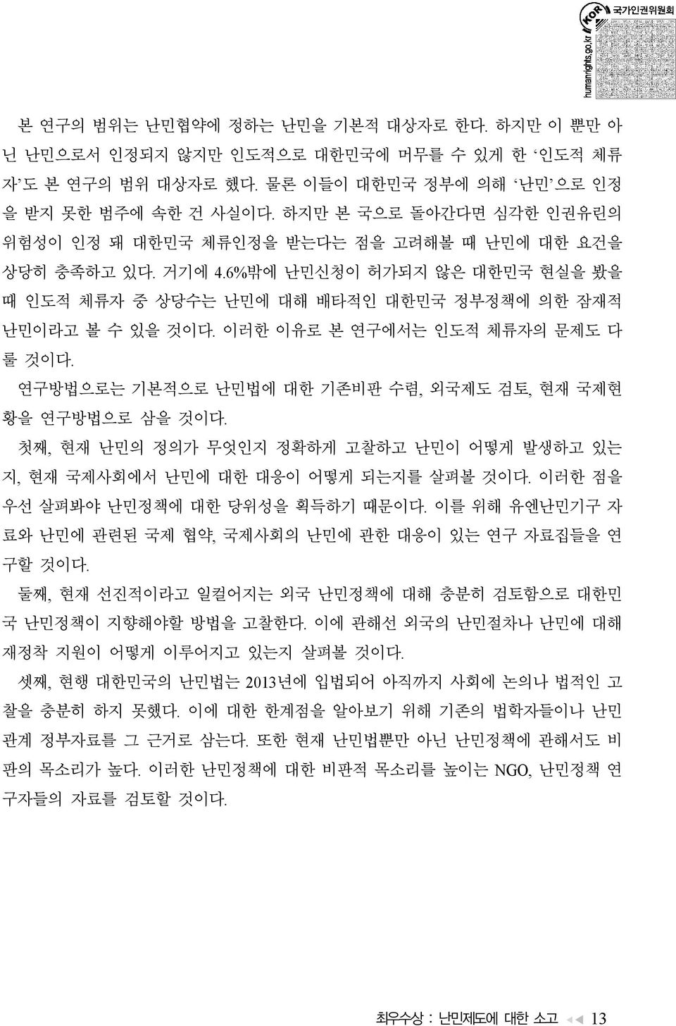 이러한 이유로 본 연구에서는 인도적 체류자의 문제도 다 룰 것이다. 연구방법으로는 기본적으로 난민법에 대한 기존비판 수렴, 외국제도 검토, 현재 국제현 황을 연구방법으로 삼을 것이다. 첫째, 현재 난민의 정의가 무엇인지 정확하게 고찰하고 난민이 어떻게 발생하고 있는 지, 현재 국제사회에서 난민에 대한 대응이 어떻게 되는지를 살펴볼 것이다.