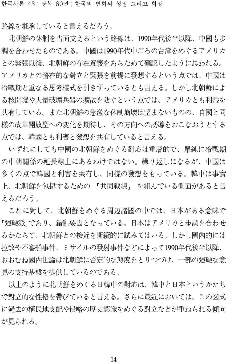 体 制 崩 壊 は 望 まないものの 自 国 と 同 様 の 改 革 開 放 型 への 変 化 を 期 待 し その 方 向 への 誘 導 をおこなおうとする 点 では 韓 国 とも 利 害 と 発 想 を 共 有 していると 言 える いずれにしても 中 国 の 北 朝 鮮 をめぐる 対 応 は 重 層 的 で 単 純 に 冷 戦 期 の 中 朝 関 係 の 延 長 線 上 にあるわけではない