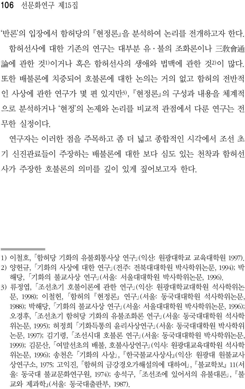 연구자는 이러한 점을 주목하고 좀 더 넓고 종합적인 시각에서 조선 초 기 신진관료들이 주장하는 배불론에 대한 보다 심도 있는 천착과 함허선 사가 주장한 호불론의 의미를 깊이 있게 짚어보고자 한다. 1) 이철호, 함허당 기화의 유불회통사상 연구 (익산: 원광대학교 교육대학원 1997).