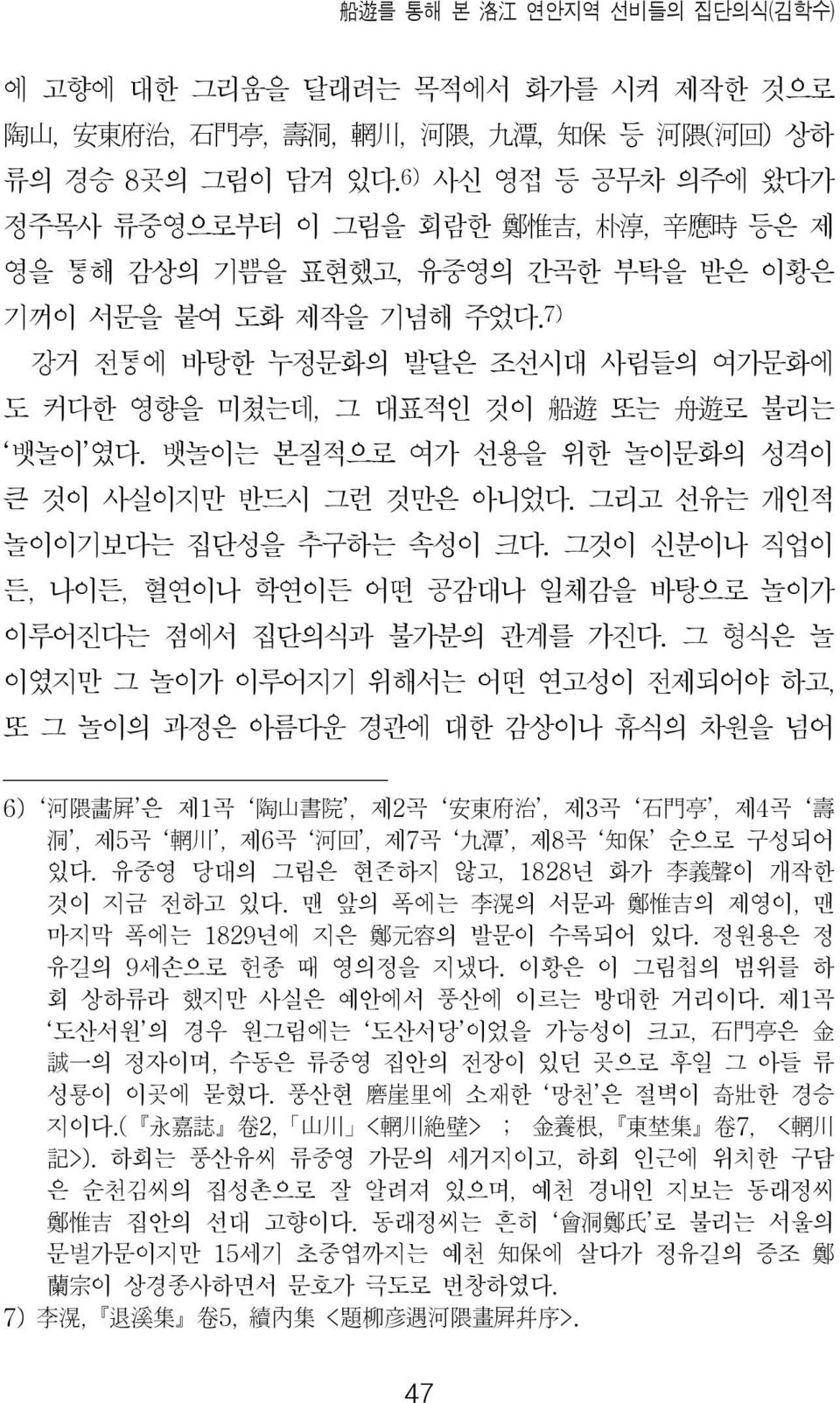 7) 강거 전통에 바탕한 누정문화의 발달은 조선시대 사림들의 여가문화에 도 커다한 영향을 미쳤는데, 그 대표적인 것이 船 遊 또는 舟 遊 로 불리는 뱃놀이 였다. 뱃놀이는 본질적으로 여가 선용을 위한 놀이문화의 성격이 큰 것이 사실이지만 반드시 그런 것만은 아니었다. 그리고 선유는 개인적 놀이이기보다는 집단성을 추구하는 속성이 크다.