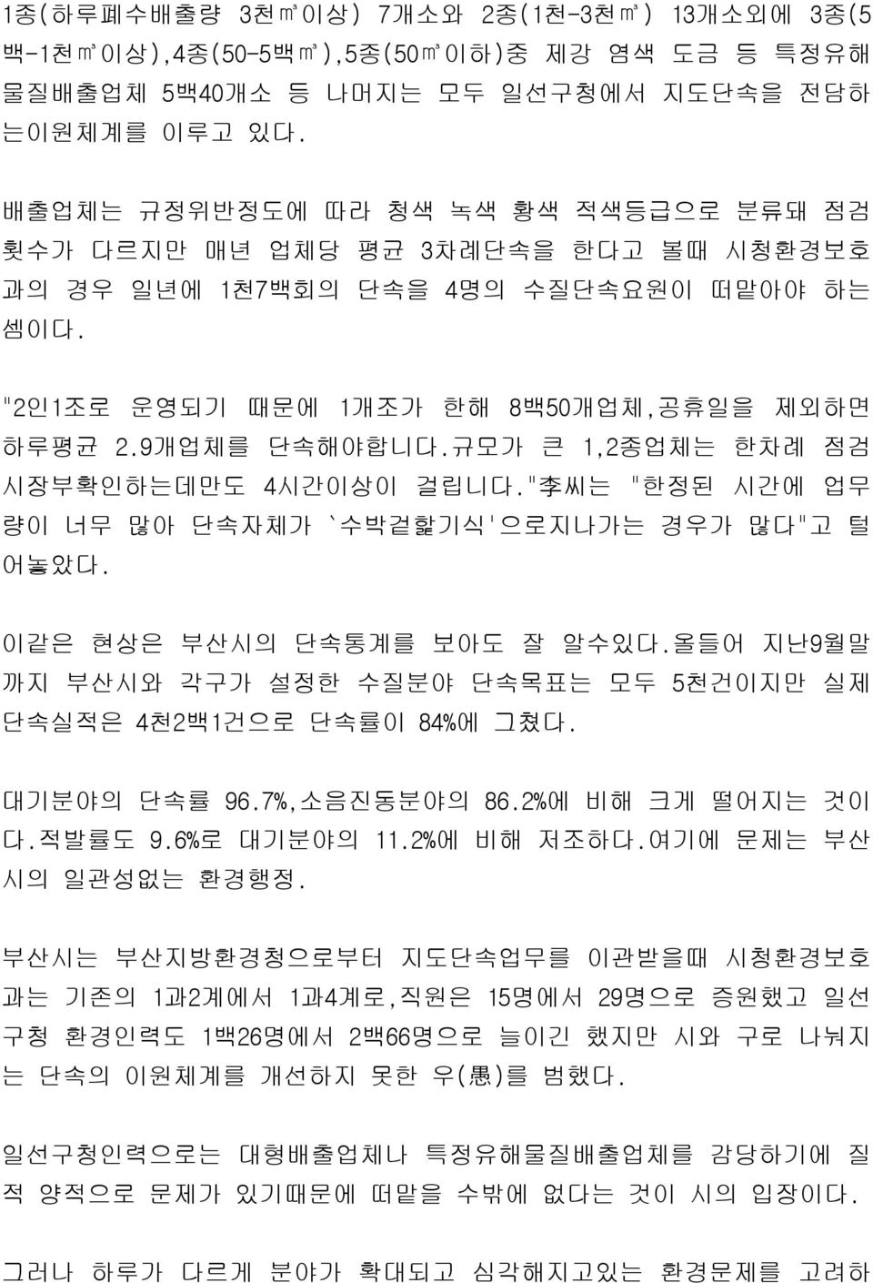 규모가 큰 1,2종업체는 한차례 점검 시장부확인하는데만도 4시간이상이 걸립니다." 李 씨는 "한정된 시간에 업무 량이 너무 많아 단속자체가 `수박겉핥기식'으로지나가는 경우가 많다"고 털 어놓았다. 이같은 현상은 부산시의 단속통계를 보아도 잘 알수있다.