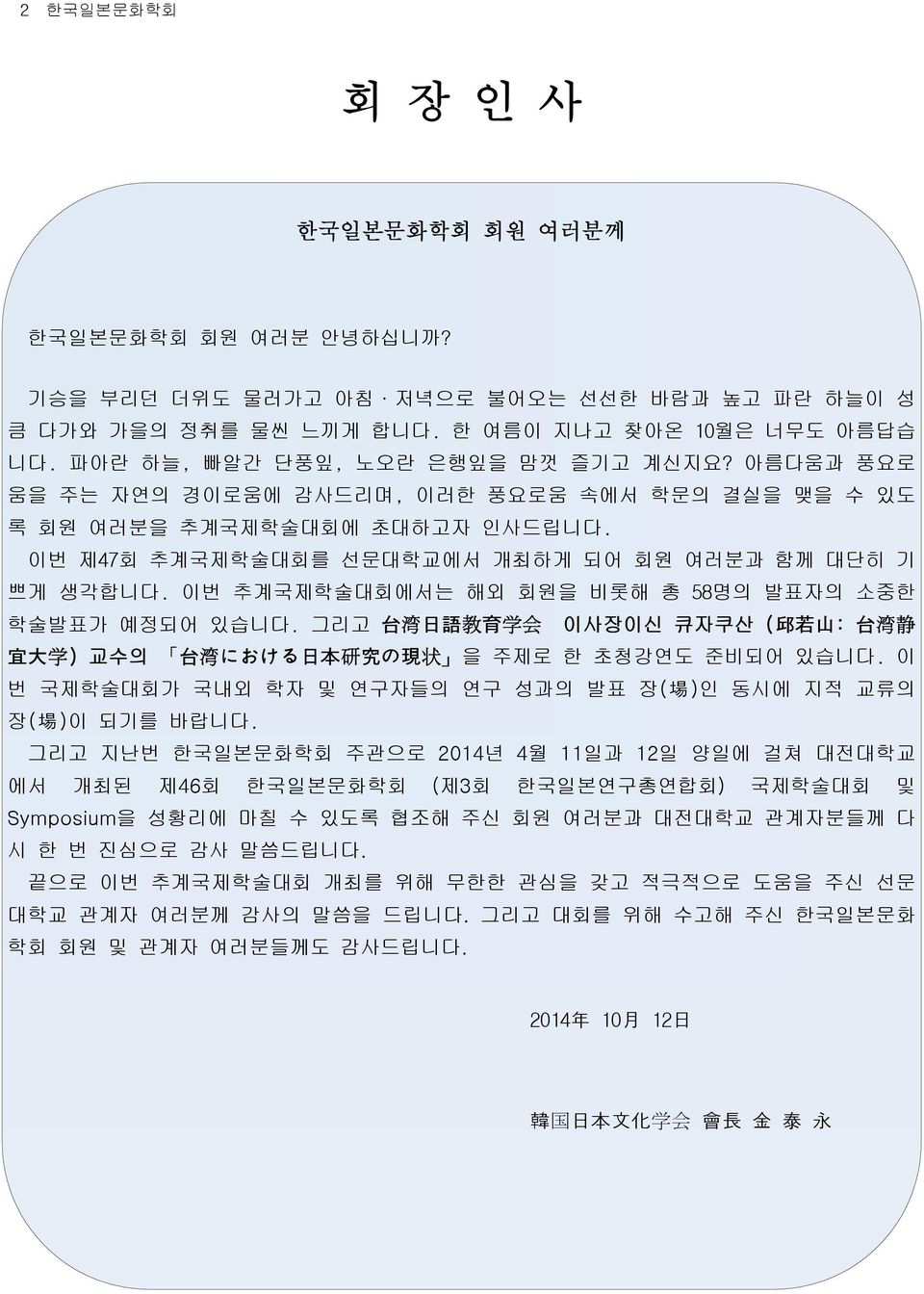 이번 추계국제학술대회에서는 해외 회원을 비롯해 총 58명의 발표자의 소중한 학술발표가 예정되어 있습니다. 그리고 台 湾 日 語 教 育 学 会 이사장이신 큐자쿠산 ( 邱 若 山 : 台 湾 静 宜 大 学 ) 교수의 台 湾 における 日 本 研 究 の 現 状 을 주제로 한 초청강연도 준비되어 있습니다.