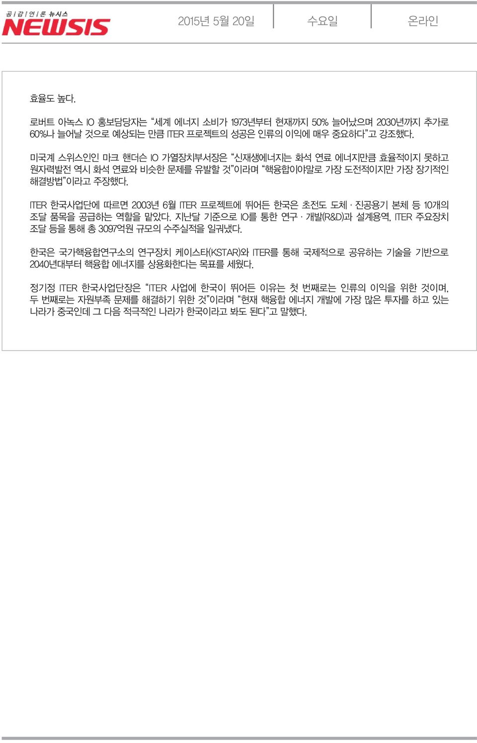 ITER 한국사업단에 따르면 2003년 6월 ITER 프로젝트에 뛰어든 한국은 초전도 도체 진공용기 본체 등 10개의 조달 품목을 공급하는 역할을 맡았다. 지난달 기준으로 IO를 통한 연구 개발(R&D)과 설계용역, ITER 주요장치 조달 등을 통해 총 3097억원 규모의 수주실적을 일궈냈다.