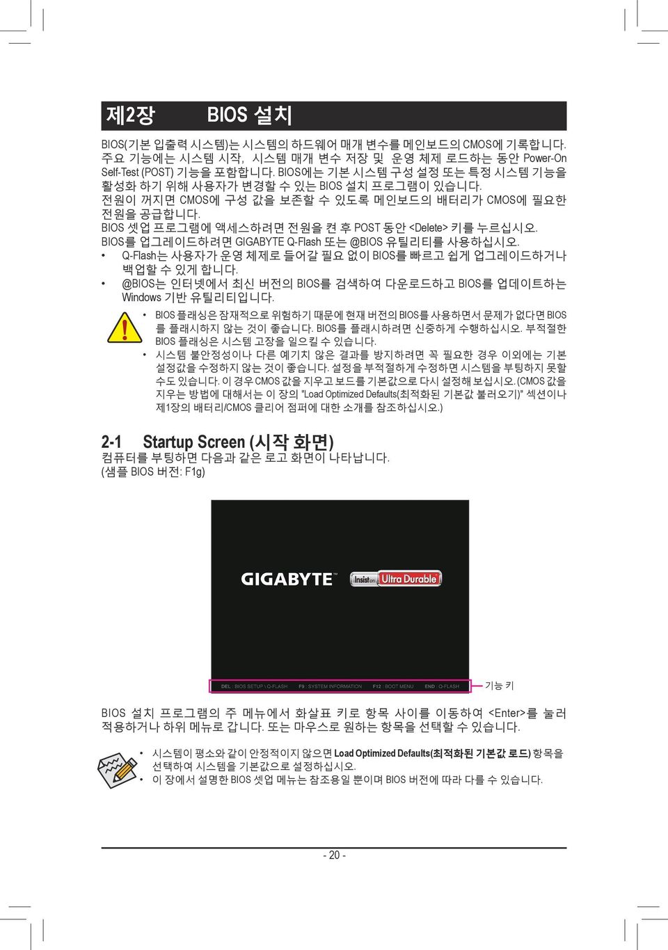 BIOS를 업그레이드하려면 GIGABYTE Q-Flash 또는 @BIOS 유틸리티를 사용하십시오. Q-Flash는 사용자가 운영 체제로 들어갈 필요 없이 BIOS를 빠르고 쉽게 업그레이드하거나 백업할 수 있게 합니다. @BIOS는 인터넷에서 최신 버전의 BIOS를 검색하여 다운로드하고 BIOS를 업데이트하는 Windows 기반 유틸리티입니다.