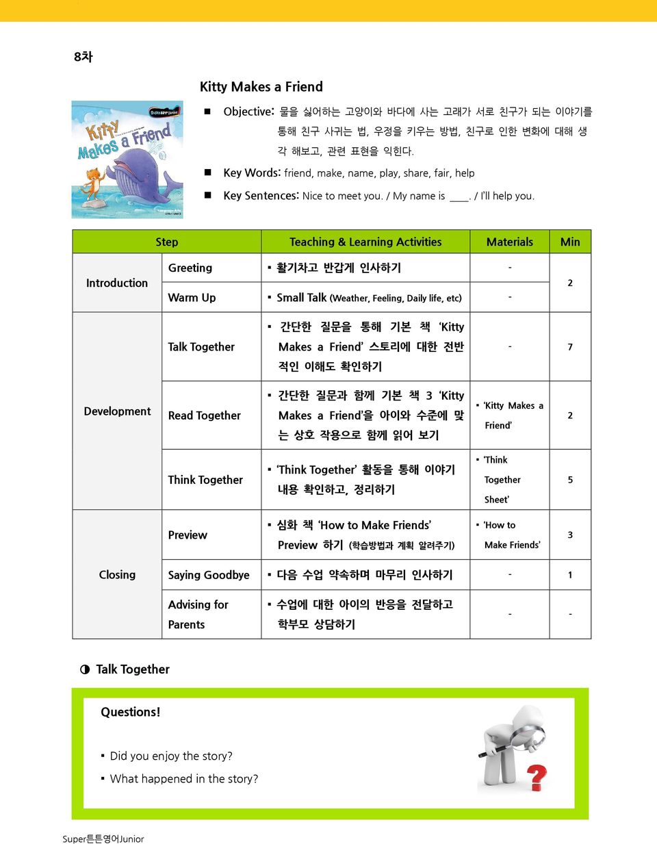 Step Teaching & Learning Activities Materials Min Introduction Greeting 활기차고 반갑게 인사하기 - Warm Up Small Talk (Weather, Feeling, Daily life, etc) - 2 Talk Together 간단한 질문을 통해 기본 책 Kitty Makes a Friend