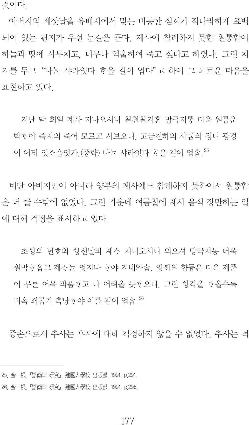 25 비단 아버지만이 아니라 양부의 제사에도 참례하지 못하여서 원통함 은 더 클 수밖에 없었다. 그런 가운데 여름철에 제사 음식 장만하는 일 에 대해 걱정을 표시하고 있다. 초 의 년 와 신날과 졔 지내오시니 외오셔 망극지통 더욱 원박 고 졔 엇지나 야 지네와.