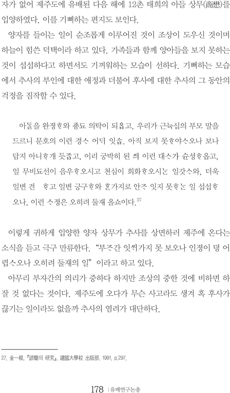 아직 보지 못 야 오나 보나 답지 아니 개 듯 고, 이리 궁박히 된 이런 대 가 슌셩 옵고, 일 무비됴선이 음우 오시고 쳔심이 회화 오시 일갓 와, 더욱 일변 견츅 고 일변 긍구 와 가지로 안 잇지 못 일 섭섭 오나, 이런 졍은 오히려 둘재 올쇼이다.