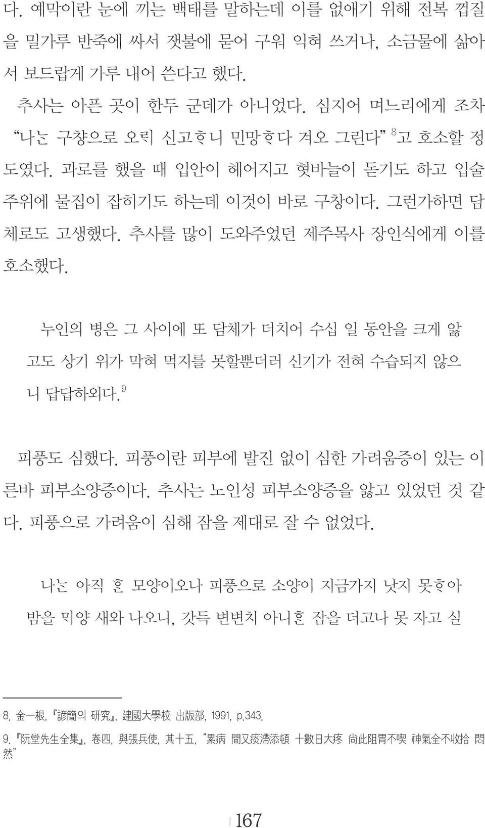 누인의 병은 그 사이에 또 담체가 더치어 수십 일 동안을 크게 앓 고도 상기 위가 막혀 먹지를 못할뿐더러 신기가 전혀 수습되지 않으 니 답답하외다. 9 피풍도 심했다. 피풍이란 피부에 발진 없이 심한 가려움증이 있는 이 른바 피부소양증이다. 추사는 노인성 피부소양증을 앓고 있었던 것 같 다.