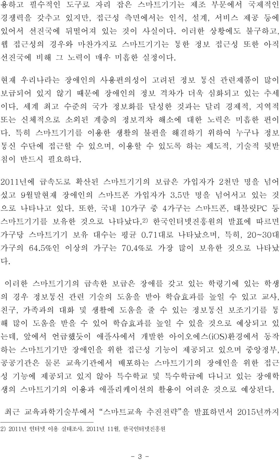 특히 스마트기기를 이용한 생활의 불편을 해결하기 위하여 누구나 정보 통신 수단에 접근할 수 있으며, 이용할 수 있도록 하는 제도적, 기술적 뒷받 침이 반드시 필요하다. 2011년에 급속도로 확산된 스마트기기의 보급은 가입자가 2천만 명을 넘어 섰고 9월말현재 장애인의 스마트폰 가입자가 3.5만 명을 넘어서고 있는 것 으로 나타나고 있다.