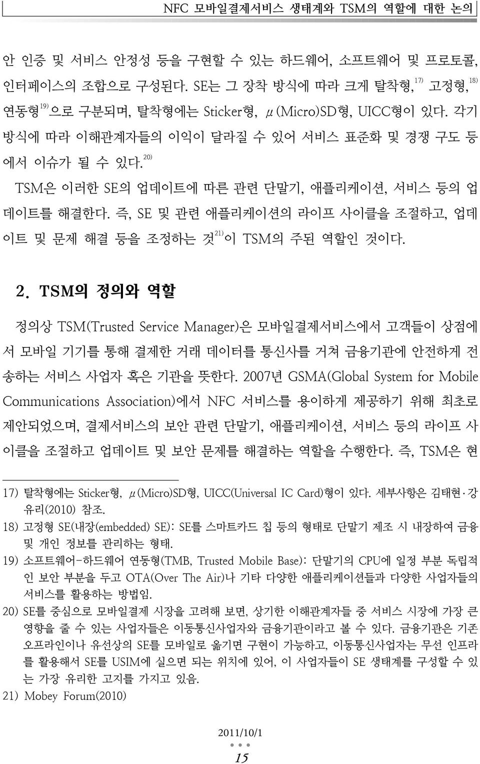 즉, SE 및 관련 애플리케이션의 라이프 사이클을 조절하고, 업데 이트 및 문제 해결 등을 조정하는 것 21) 이 TSM의 주된 역할인 것이다. 2. TSM의 정의와 역할 정의상 TSM(Trusted Service Manager)은 모바일결제서비스에서 고객들이 상점에 서 모바일 기기를 통해 결제한 거래 데이터를 통신사를 거쳐 금융기관에 안전하게 전 송하는 서비스 사업자 혹은 기관을 뜻한다.