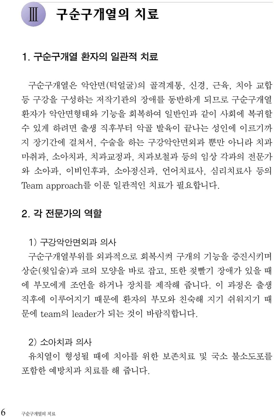 이룬 일관적인 치료가 필요합니다. 2. 각 전문가의 역할 1) 구강악안면외과 의사 구순구개열부위를 외과적으로 회복시켜 구개의 기능을 증진시키며 상순(윗입술)과 코의 모양을 바로 잡고, 또한 젖빨기 장애가 있을 때 에 부모에게 조언을 하거나 장치를 제작해 줍니다.