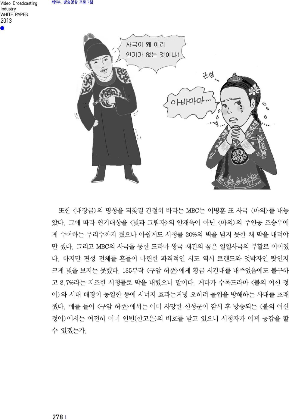 그리고 MBC의 사극을 통한 드라마 왕국 재건의 꿈은 일일사극의 부활로 이어졌 다. 하지만 편성 전체를 흔들어 마련한 파격적인 시도 역시 트렌드와 엇박자인 탓인지 크게 빛을 보지는 못했다.