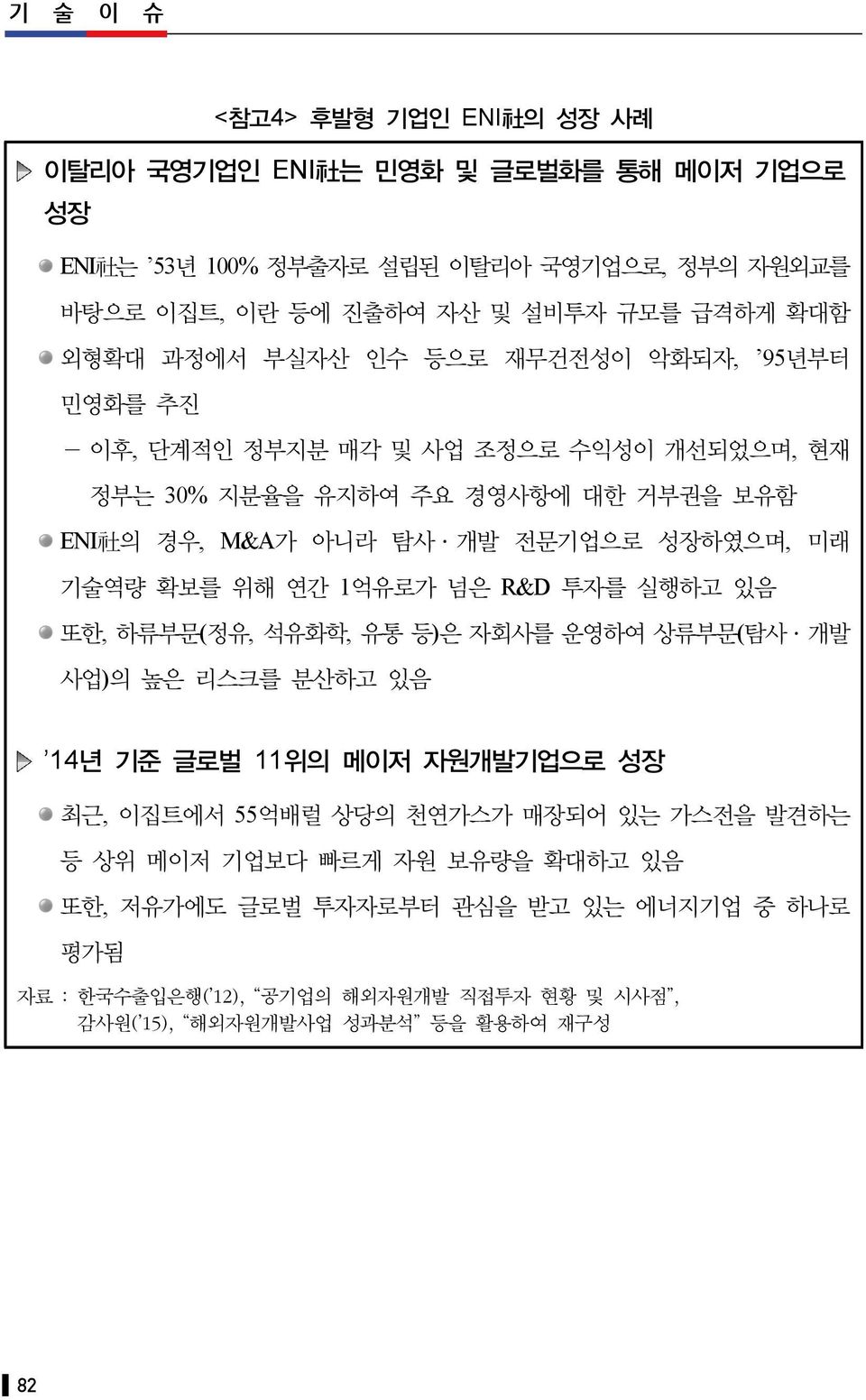 미래 기술역량 확보를 위해 연간 1억유로가 넘은 R&D 투자를 실행하고 있음 또한, 하류부문(정유, 석유화학, 유통 등)은 자회사를 운영하여 상류부문(탐사 개발 사업)의 높은 리스크를 분산하고 있음 14년 기준 글로벌 11위의 메이저 자원개발기업으로 성장 최근, 이집트에서 55억배럴 상당의 천연가스가 매장되어