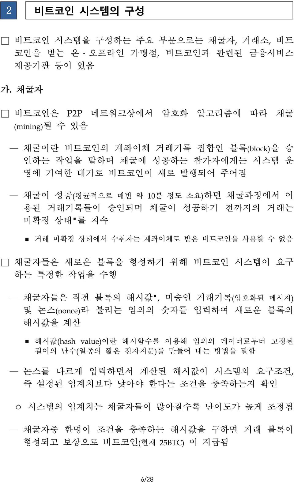 없음 채굴자들은 새로운 블록을 형성하기 위해 비트코인 시스템이 요구 하는 특정한 작업을 수행 채굴자들은 직전 블록의 해시값 미승인 거래기록 암호화된 메시지 및 논스 라 불리는 임의의 숫자를 입력하여 새로운 블록의 해시값을 계산 해시값 이란 해시함수를 이용해 임의의 데이터로부터 고정된 길이의 난수 일종의 짧은 전자지문