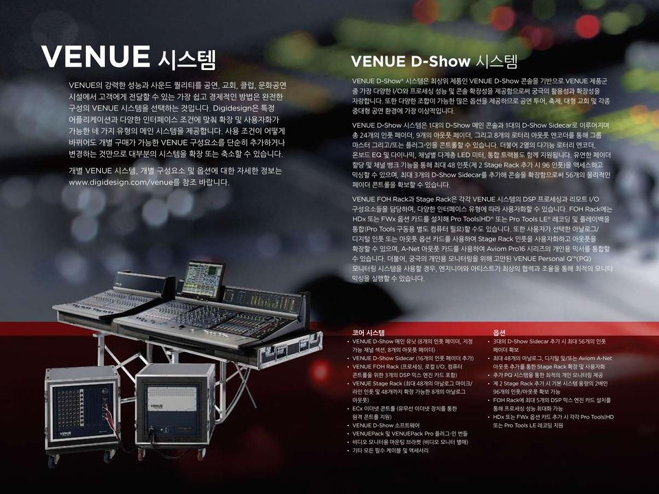 VENUE D-Show 시스템 VENUE D-Show 시스템은 최상위 제품인 VENUE D-Show 콘솔을 기반으로 VENUE 제품군 중 가장 다양한 I/O와 프로세싱 성능 및 콘솔 확장성을 제공함으로써 궁극의 활용성과 확장성을 자랑합니다.