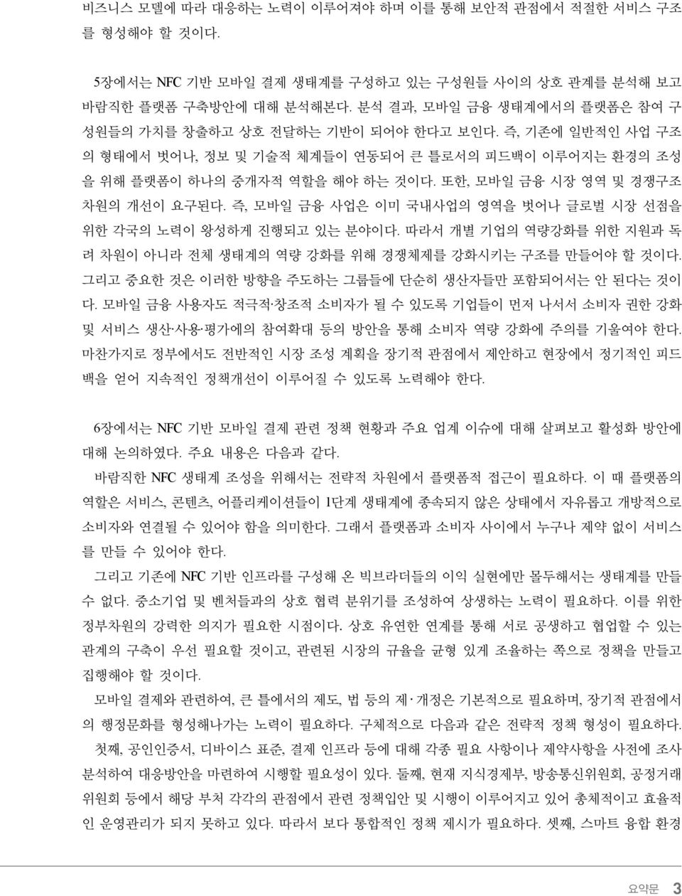 또한, 모바일 금융 시장 영역 및 경쟁구조 차원의 개선이 요구된다. 즉, 모바일 금융 사업은 이미 국내사업의 영역을 벗어나 글로벌 시장 선점을 위한 각국의 노력이 왕성하게 진행되고 있는 분야이다. 따라서 개별 기업의 역량강화를 위한 지원과 독 려 차원이 아니라 전체 생태계의 역량 강화를 위해 경쟁체제를 강화시키는 구조를 만들어야 할 것이다.