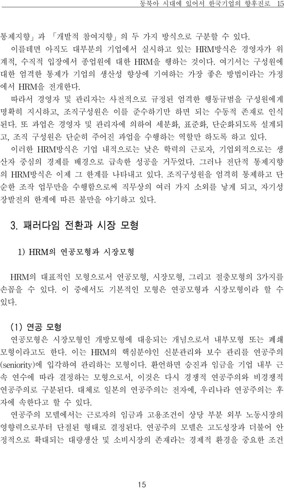 또 과업은 경영자 및 관리자에 의하여 세분화, 표준화, 단순화되도록 설계되 고, 조직 구성원은 단순히 주어진 과업을 수행하는 역할만 하도록 하고 있다. 이러한 HRM방식은 기업 내적으로는 낮은 학력의 근로자, 기업외적으로는 생 산자 중심의 경제를 배경으로 급속한 성공을 거두었다. 그러나 전단적 통제지향 의 HRM방식은 이제 그 한계를 나타내고 있다.