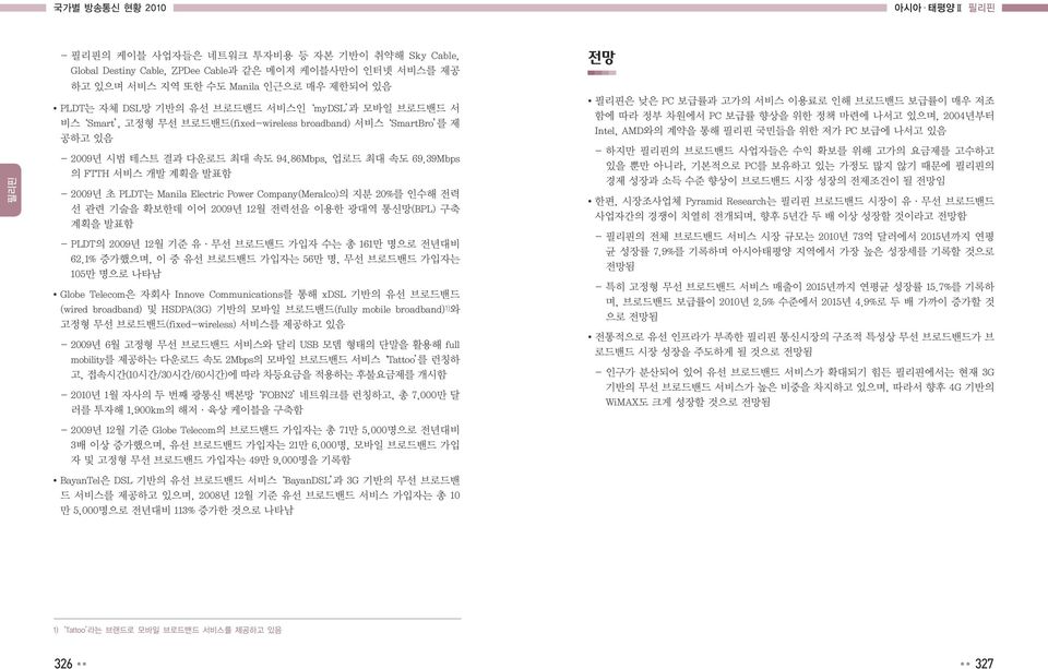 39Mbps 의 FTTH 서비스 개발 계획을 발표함 - 2009년 초 PLDT는 Manila Electric Power Company(Meralco)의 지분 20%를 인수해 전력 선 관련 기술을 확보한데 이어 2009년 12월 전력선을 이용한 광대역 통신망(BPL) 구축 계획을 발표함 - PLDT의 2009년 12월 기준 유 무선 브로드밴드 가입자 수는