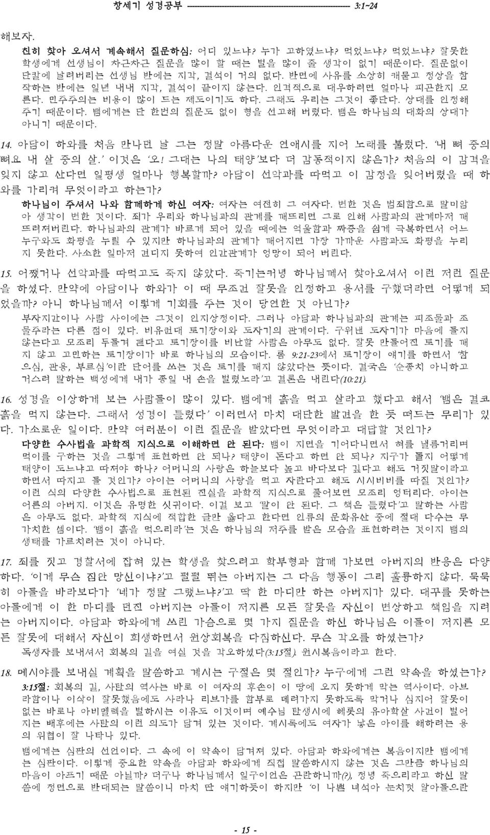 뱀에게는 단 한번의 질문도 없이 형을 선고해 버렸다. 뱀은 하나님의 대화의 상대가 아니기 때문이다. 14. 아담이 하와를 처음 만나던 날 그는 정말 아름다운 연애시를 지어 노래를 불렀다. 내 뼈 중의 뼈요 내 살 중의 살. 이것은 오! 그대는 나의 태양 보다 더 감동적이지 않은가? 처음의 이 감격을 잊지 않고 산다면 일평생 얼마나 행복할까?