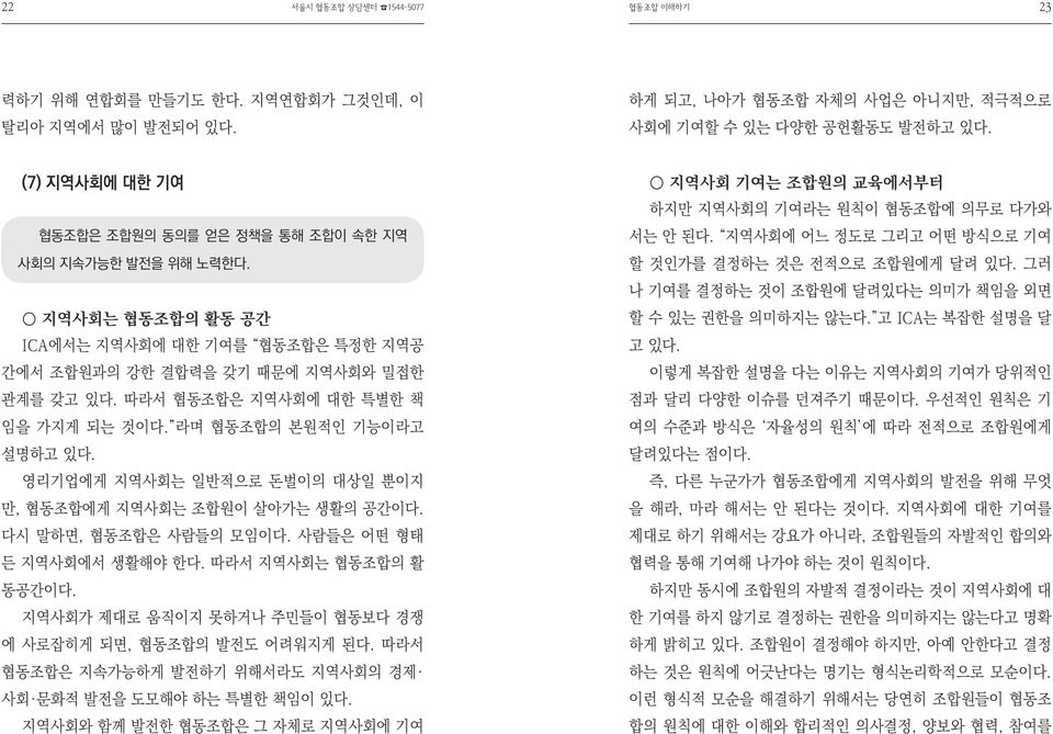 따라서 협동조합은 지역사회에 대한 특별한 책 임을 가지게 되는 것이다. 라며 협동조합의 본원적인 기능이라고 설명하고 있다. 영리기업에게 지역사회는 일반적으로 돈벌이의 대상일 뿐이지 만, 협동조합에게 지역사회는 조합원이 살아가는 생활의 공간이다. 다시 말하면, 협동조합은 사람들의 모임이다. 사람들은 어떤 형태 든 지역사회에서 생활해야 한다.