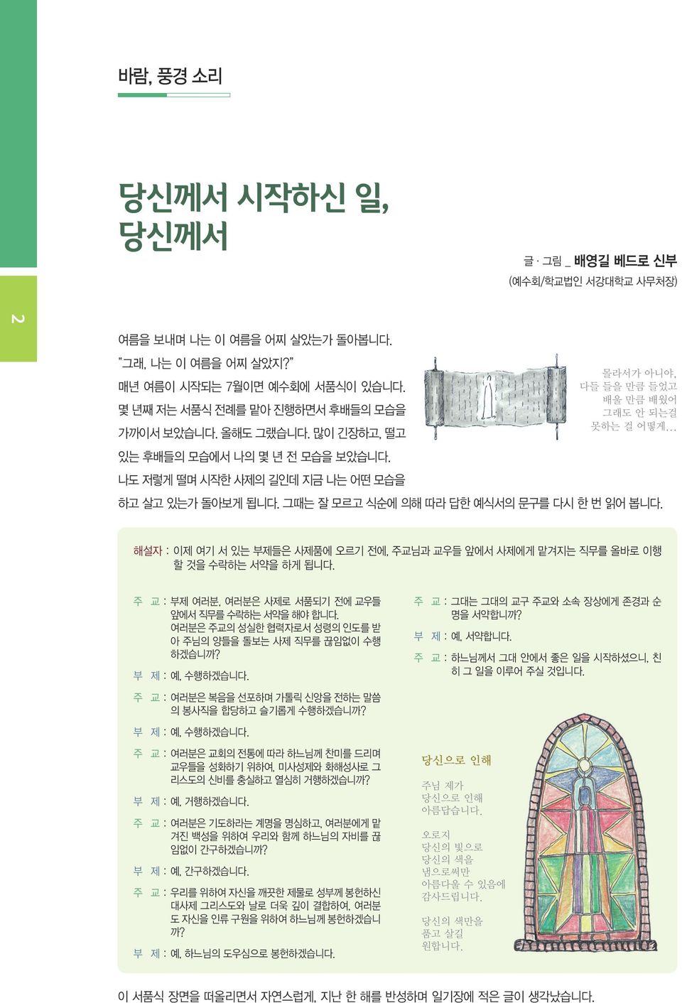 나도 저렇게 떨며 시작한 사제의 길인데 지금 나는 어떤 모습을 하고 살고 있는가 돌아보게 됩니다. 그때는 잘 모르고 식순에 의해 따라 답한 예식서의 문구를 다시 한 번 읽어 봅니다. 해설자 : 이제 여기 서 있는 부제들은 사제품에 오르기 전에, 주교님과 교우들 앞에서 사제에게 맡겨지는 직무를 올바로 이행 할 것을 수락하는 서약을 하게 됩니다.