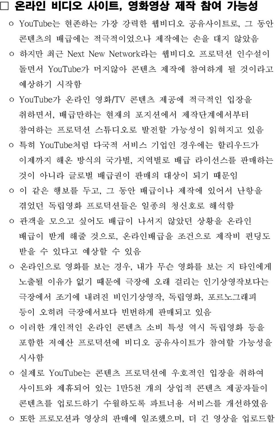 되기 때문임 ㅇ 이 같은 행보를 두고, 그 동안 배급이나 제작에 있어서 난항을 겪었던 독립영화 프로덕션들은 일종의 청신호로 해석함 ㅇ 관객을 모으고 싶어도 배급이 나서지 않았던 상황을 온라인 배급이 받게 해줄 것으로, 온라인배급을 조건으로 제작비 펀딩도 받을 수 있다고 예상할 수 있음 ㅇ 온라인으로 영화를 보는 경우, 내가 무슨 영화를 보는 지 타인에게