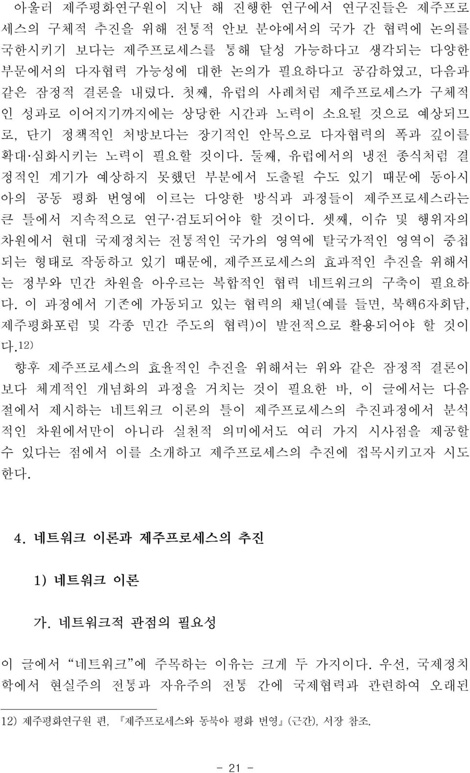 둘째, 유럽에서의 냉전 종식처럼 결 정적인 계기가 예상하지 못했던 부분에서 도출될 수도 있기 때문에 동아시 아의 공동 평화 번영에 이르는 다양한 방식과 과정들이 제주프로세스라는 큰 틀에서 지속적으로 연구 검토되어야 할 것이다.