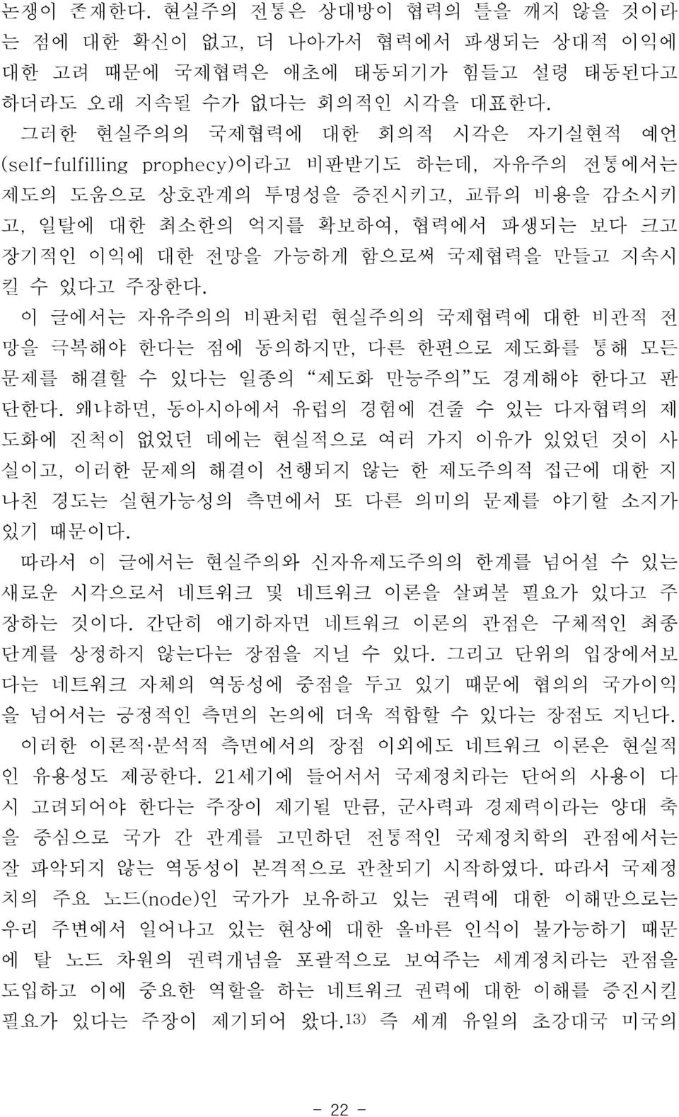 국제협력을 만들고 지속시 킬 수 있다고 주장한다. 이 글에서는 자유주의의 비판처럼 현실주의의 국제협력에 대한 비관적 전 망을 극복해야 한다는 점에 동의하지만, 다른 한편으로 제도화를 통해 모든 문제를 해결할 수 있다는 일종의 제도화 만능주의 도 경계해야 한다고 판 단한다.