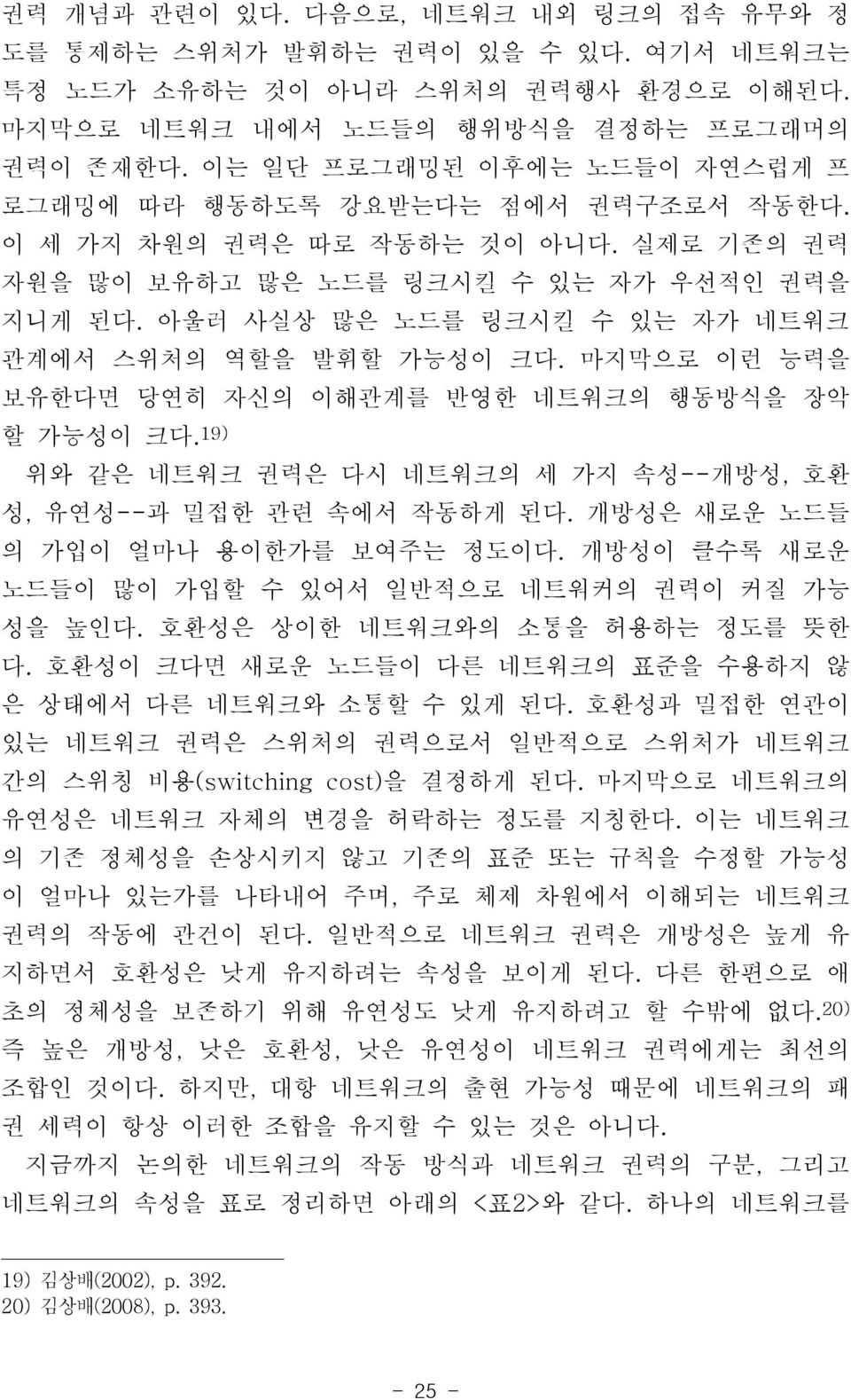 아울러 사실상 많은 노드를 링크시킬 수 있는 자가 네트워크 관계에서 스위처의 역할을 발휘할 가능성이 크다. 마지막으로 이런 능력을 보유한다면 당연히 자신의 이해관계를 반영한 네트워크의 행동방식을 장악 할 가능성이 크다. 19) 위와 같은 네트워크 권력은 다시 네트워크의 세 가지 속성--개방성, 호환 성, 유연성--과 밀접한 관련 속에서 작동하게 된다.