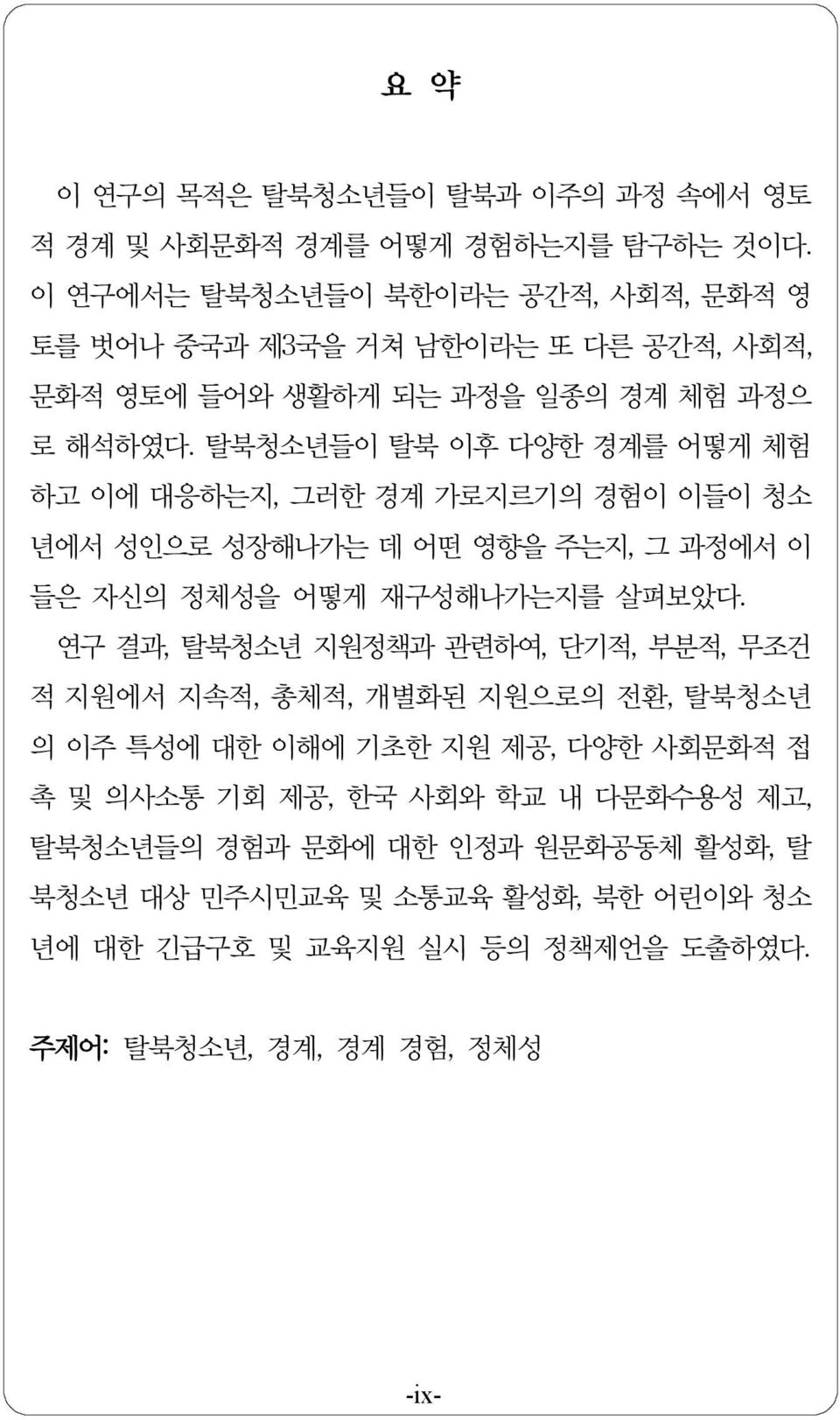 탈북청소년들이 탈북 이후 다양한 경계를 어떻게 체험 하고 이에 대응하는지,그러한 경계 가로지르기의 경험이 이들이 청소 년에서 성인으로 성장해나가는 데 어떤 영향을 주는지,그 과정에서 이 들은 자신의 정체성을 어떻게 재구성해나가는지를 살펴보았다.