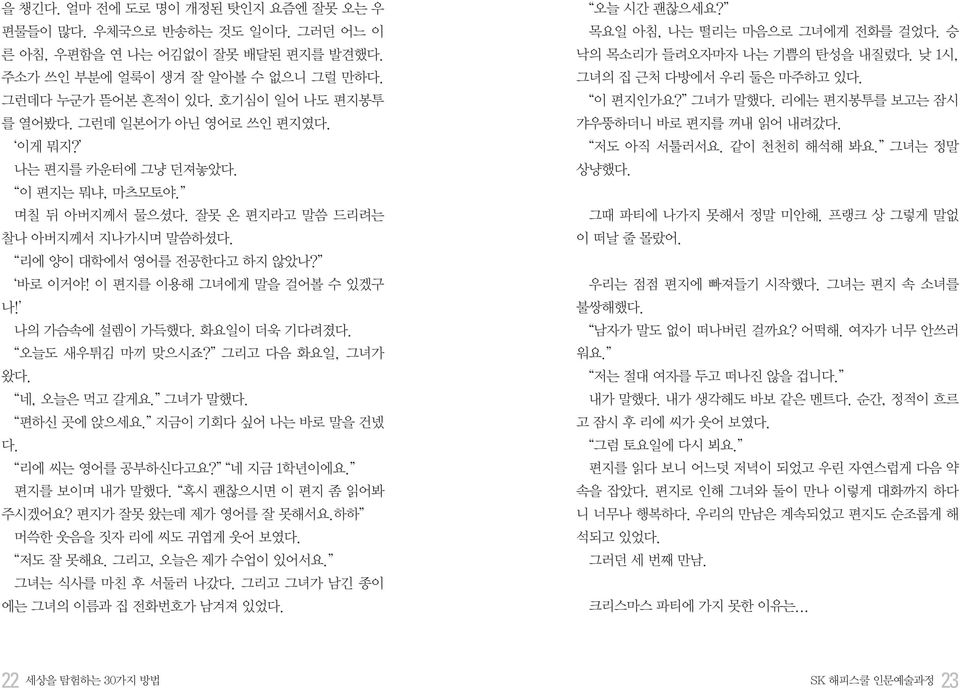 나의 가슴속에 설렘이 가득했다. 화요일이 더욱 기다려졌다. 오늘도 새우튀김 마끼 맞으시죠? 그리고 다음 화요일, 그녀가 왔다. 네, 오늘은 먹고 갈게요. 그녀가 말했다. 편하신 곳에 앉으세요. 지금이 기회다 싶어 나는 바로 말을 건넸 다. 리에 씨는 영어를 공부하신다고요? 네 지금 1학년이에요. 편지를 보이며 내가 말했다.